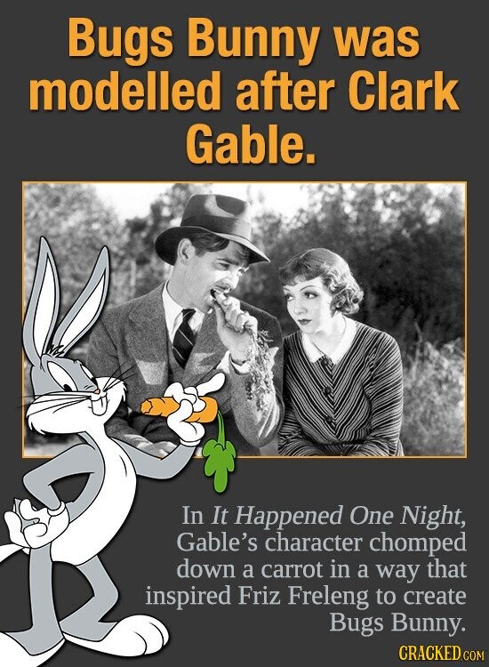 Bugs Bunny was modelled after Clark Gable. In It Happened One Night, Gable's character chomped down a carrot in a way that inspired Friz Freleng to create Bugs Bunny. CRACKED.COM