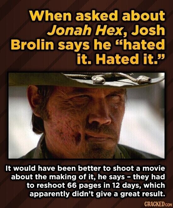 When asked about Jonah Нех, Josh Brolin says he hated it. Hated it. It would have been better to shoot a movie about the making of it, he says - they had to reshoot 66 pages in 12 days, which apparently didn't give a great result. CRACKED.COM