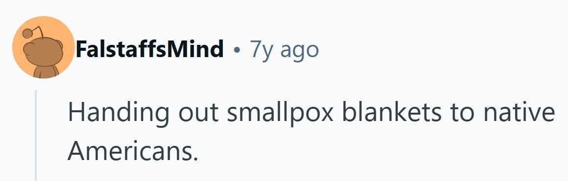 FalstaffsMind . 7y ago Handing out smallpox blankets to native Americans. 