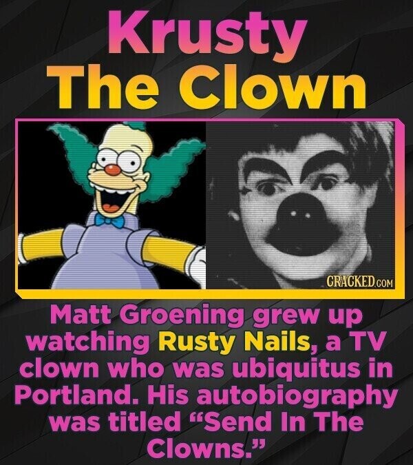 Krusty The Clown CRACKED.COM Matt Groening grew up watching Rusty Nails, a TV clown who was ubiquitus in Portland. His autobiography was titled Send In The Clowns.
