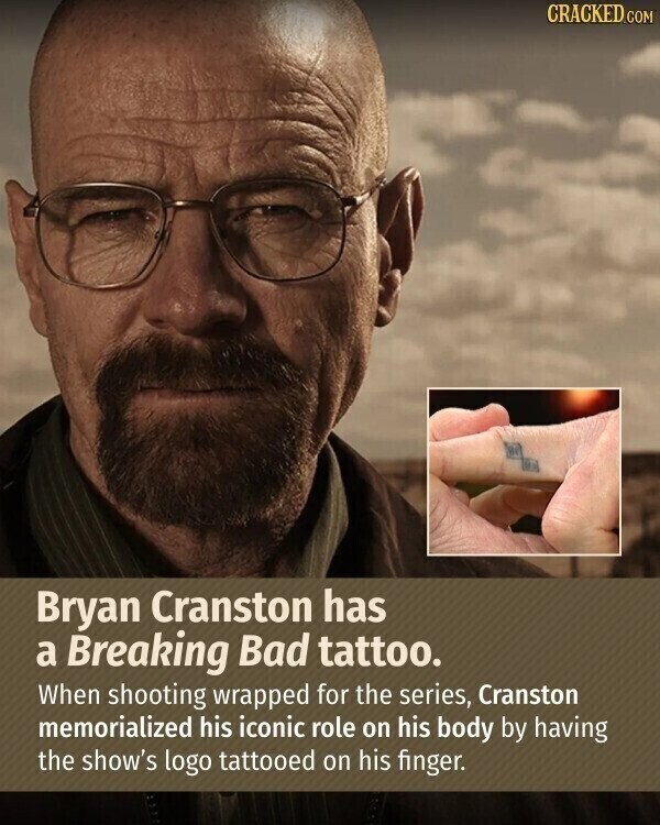 CRACKED.COM Bryan Cranston has a Breaking Bad tattoo. When shooting wrapped for the series, Cranston memorialized his iconic role on his body by having the show's logo tattooed on his finger.
