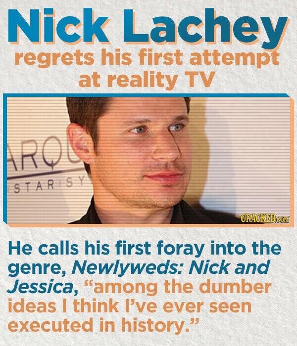 Nick Lachey regrets his first attempt at reality TV ROL\ STARISY CRACKED.COM He calls his first foray into the genre, Newlyweds: Nick and Jessica, among the dumber ideas I think I've ever seen executed in history.