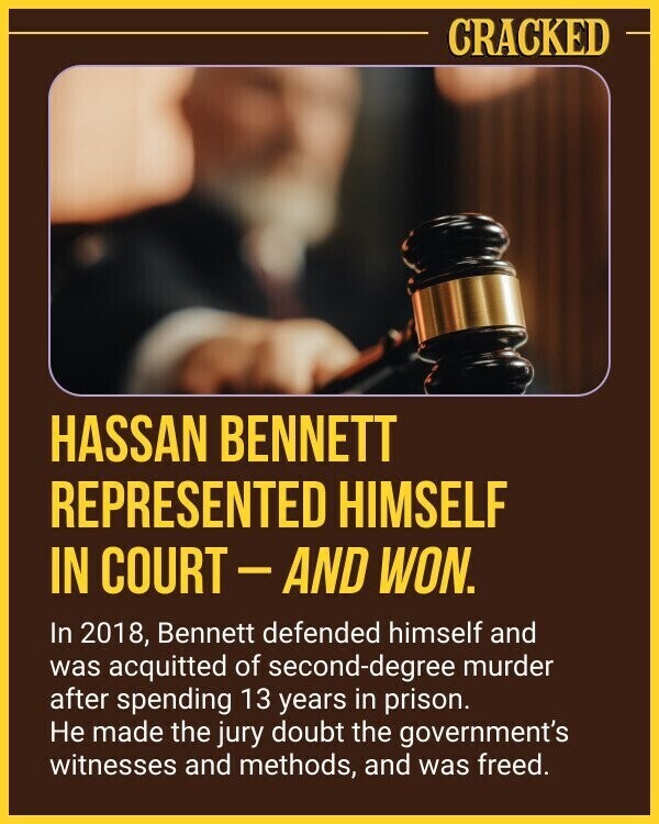 CRACKED HASSAN BENNETT REPRESENTED HIMSELF IN COURT - AND WON. In 2018, Bennett defended himself and was acquitted of second-degree murder after spending 13 years in prison. Не made the jury doubt the government's witnesses and methods, and was freed.