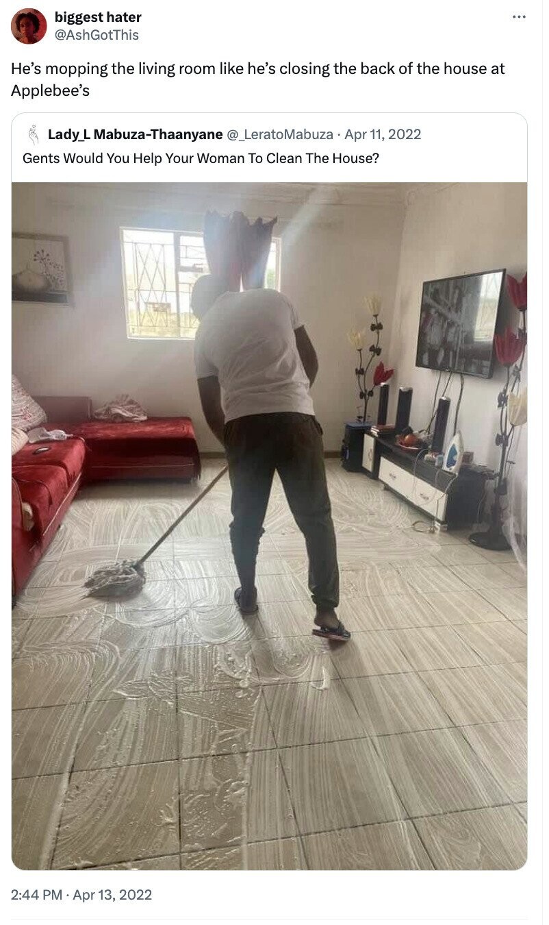biggest hater ... @AshGotThis He's mopping the living room like he's closing the back of the house at Applebee's Lady_L Mabuza-Thaanyane @_LeratoMabuza Apr 11, 2022 Gents Would You Help Your Woman To Clean The House? 2:44 PM Apr 13, 2022