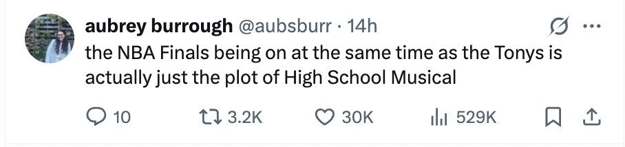 aubrey burrough @aubsburr 14h ... the NBA Finals being on at the same time as the Tonys is actually just the plot of High School Musical 10 3.2K 30K del 529K
