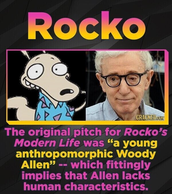 Rocko CRACKED.COM The original pitch for Rocko's Modern Life was a young anthropomorphic Woody Allen -- which fittingly implies that Allen lacks human characteristics.