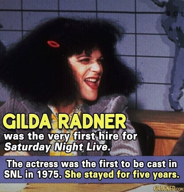 GILDA RADNER was the very first hire for Saturday Night Live. The actress was the first to be cast in SNL in 1975. She stayed for five years. GRACKED COM