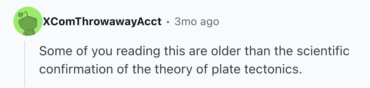 XComThrowawayAcct.3mo ago Some of you reading this are older than the scientific confirmation of the theory of plate tectonics. 