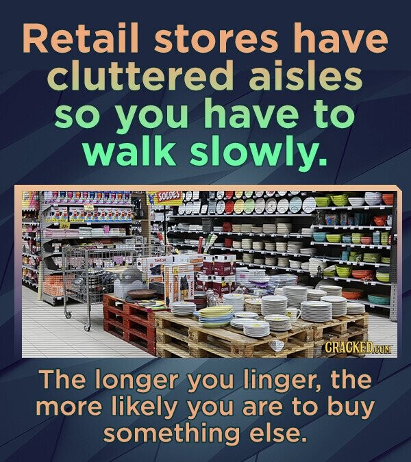 Retail stores have cluttered aisles SO you have to walk slowly. SOLDES Tella CRACKED.COM The longer you linger, the more likely you are to buy something else.