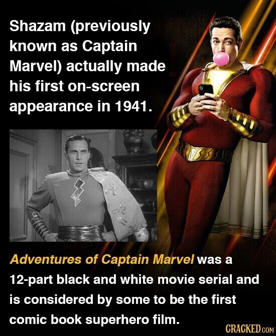 Shazam (previously known as Captain Marvel) actually made his first on-screen appearance in 1941. Adventures of Captain Marvel was a 12-part black and white movie serial and is considered by some to be the first comic book superhero film. CRACKED.COM
