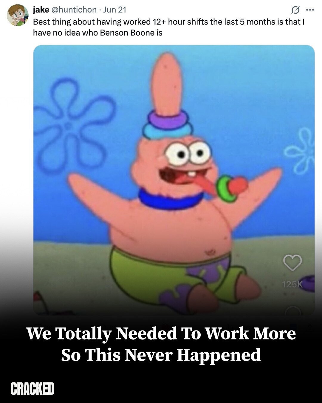 jake @huntichon. Jun 21 G ... Best thing about having worked 12+ hour shifts the last 5 months is that I have no idea who Benson Boone is 125K We Totally Needed To Work More So This Never Happened CRACKED