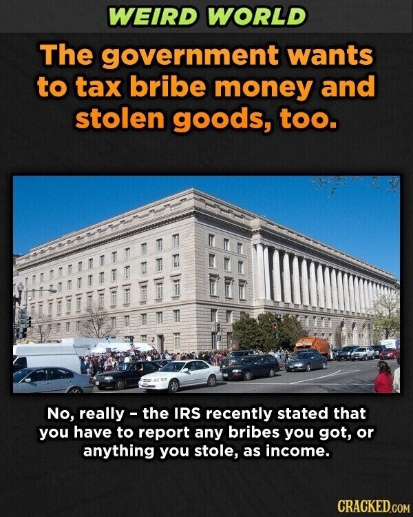 WEIRD WORLD The government wants to tax bribe money and stolen goods, too. No, really - the IRS recently stated that you have to report any bribes you got, or anything you stole, as income. CRACKED.COM