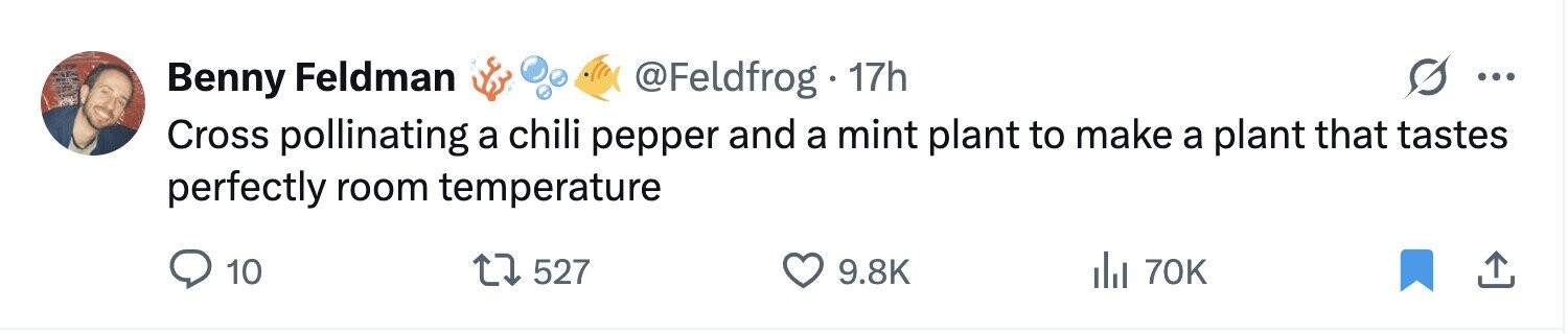 @Feldfrog 17h Benny Feldman ... Cross pollinating a chili pepper and a mint plant to make a plant that tastes perfectly room temperature 10 527 9.8K del 70K 