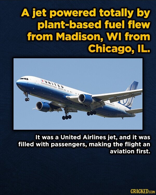 A jet powered totally by plant-based fuel flew from Madison, WI from Chicago, IL. UNITED 1111 It was a United Airlines jet, and it was filled with passengers, making the flight an aviation first. CRACKED.COM