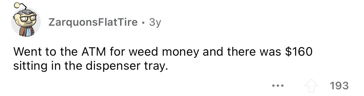 ZarquonsFlatTire . . 3y Went to the ATM for weed money and there was $160 sitting in the dispenser tray. ... 193