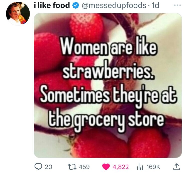 i like food @messedupfoods - 1d ... Women are like strawberries. Sometimes they're at the grocery store 20 459 4,822 169K 