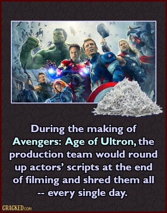 During the making of Avengers: Age of Ultron, the production team would round up actors' scripts at the end of filming and shred them all --every single day. CRACKED.COM