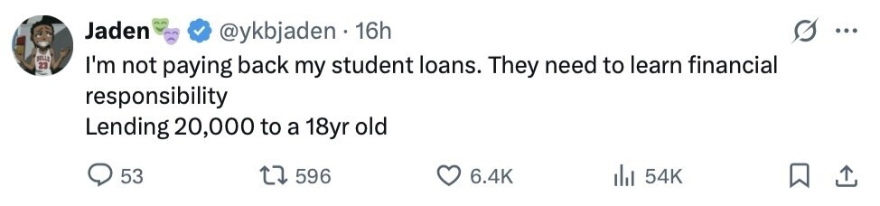 Jaden @ykbjaden 16h ... JELLO 23 I'm not paying back my student loans. They need to learn financial responsibility Lending 20,000 to a 18yr old 53 596 6.4K 54K 