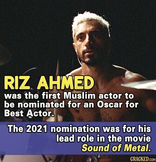 RIZ AHMED was the first Muslim actor to be nominated for an Oscar for Best Actor. The 2021 nomination was for his lead role in the movie Sound of Metal. CRACKED.COM