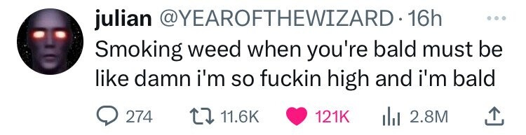 julian @YEAROFTHEWIZARD.1 16h ... Smoking weed when you're bald must be like damn i'm so fuckin high and i'm bald 274 11.6K 121K 2.8M