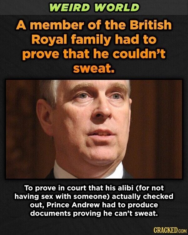 WEIRD WORLD A member of the British Royal family had to prove that he couldn't sweat. To prove in court that his alibi (for not having sex with someone) actually checked out, Prince Andrew had to produce documents proving he can't sweat. CRACKED.COM
