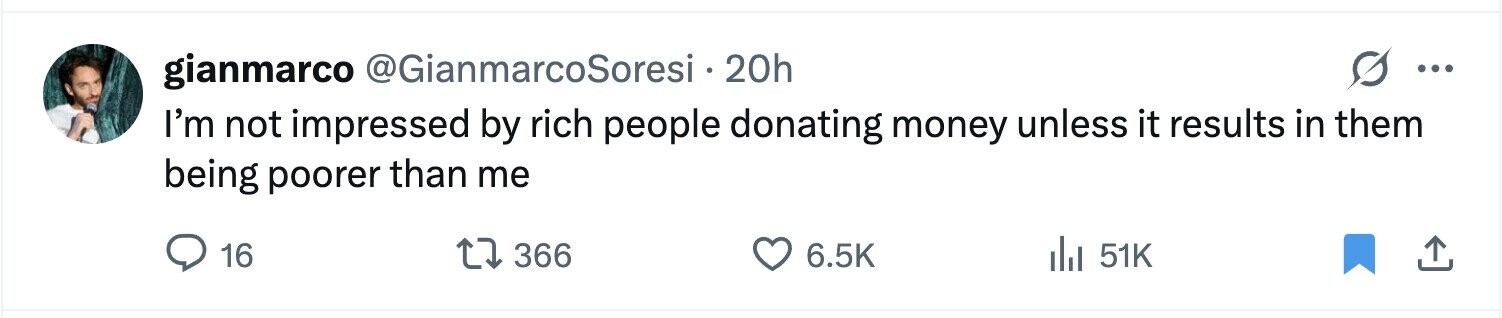 gianmarco @GianmarcoSoresi . 20h ... I'm not impressed by rich people donating money unless it results in them being poorer than me 16 366 6.5K del 51K 