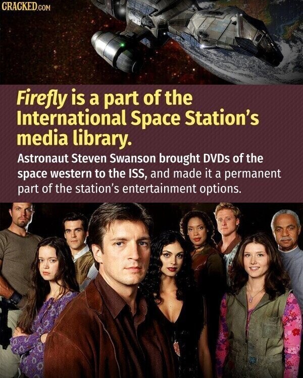 CRACKED.COM Firefly is a part of the International Space Station's media library. Astronaut Steven Swanson brought DVDS of the space western to the ISS, and made it a permanent part of the station's entertainment options.