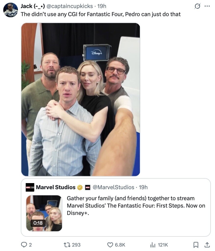 s Jack (-_.) @captaincupkicks 19h ... The didn't use any CGI for Fantastic Four, Pedro can just do that Disney+ CLUB Marvel Studios MARVE @MarvelStudios 19h Gather your family (and friends) together to stream Marvel Studios' The Fantastic Four: First Steps. Now on Disney+. 0:18 2 293 6.8K 121K 