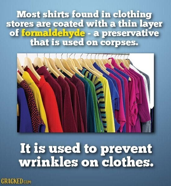 Most shirts found in clothing stores are coated with a thin layer of formaldehyde - a preservative that is used on corpses. It is used to prevent wrinkles on clothes. CRACKED COM