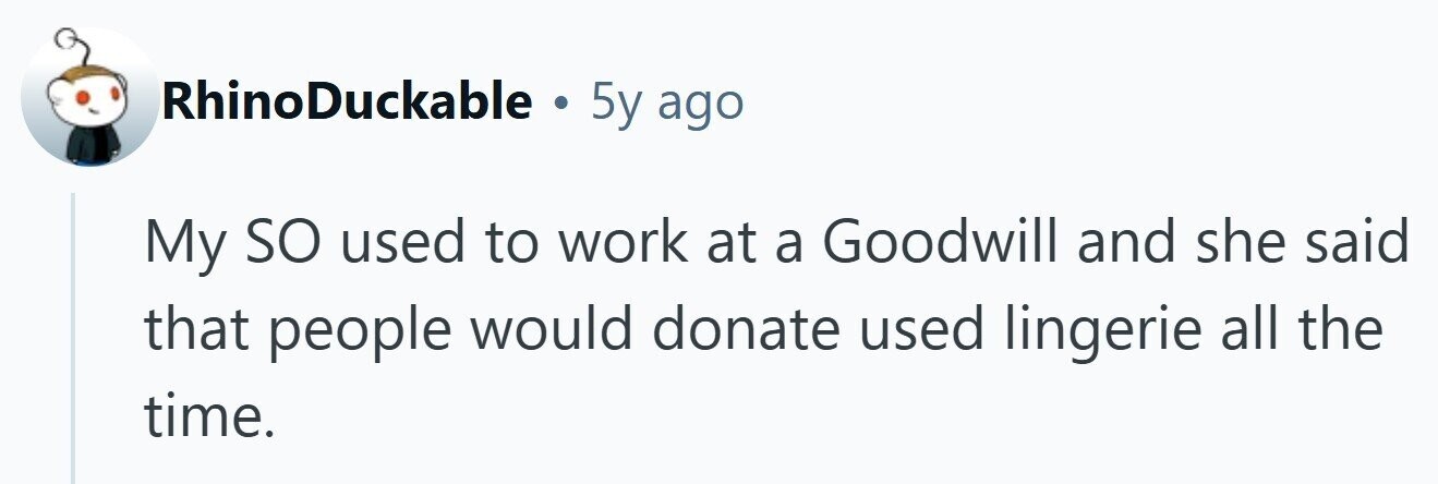 RhinoDuckable . 5y ago My so used to work at a Goodwill and she said that people would donate used lingerie all the time.