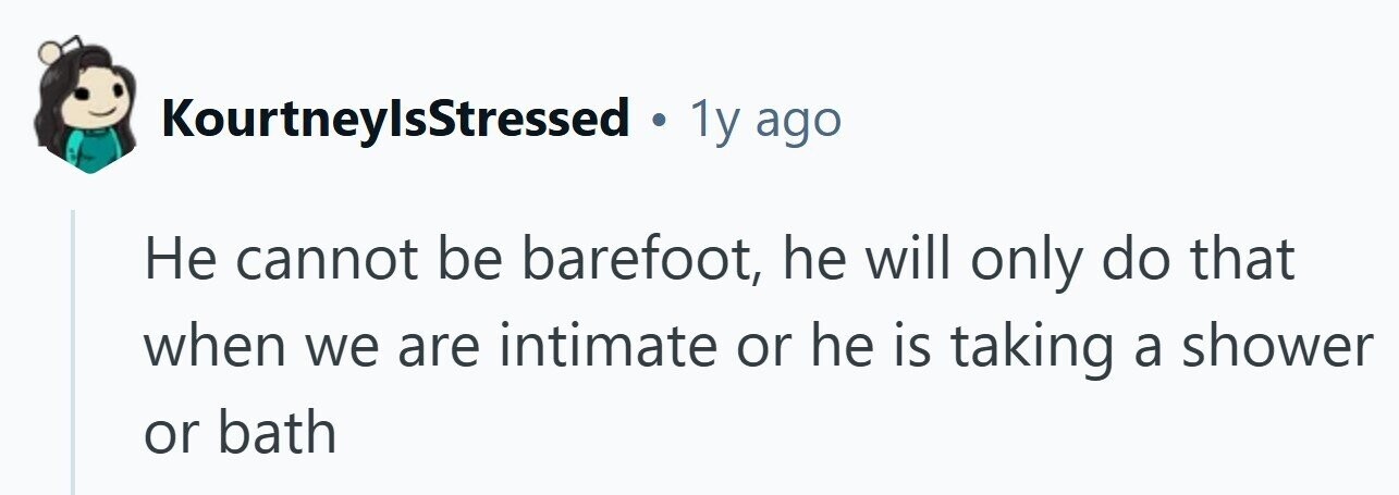 KourtneylsStressed . . 1y ago Не cannot be barefoot, he will only do that when we are intimate or he is taking a shower or bath
