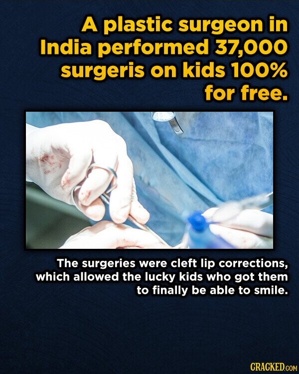 A plastic surgeon in India performed 37,000 surgeris on kids 100% for free. The surgeries were cleft lip corrections, which allowed the lucky kids who got them to finally be able to smile. CRACKED.COM