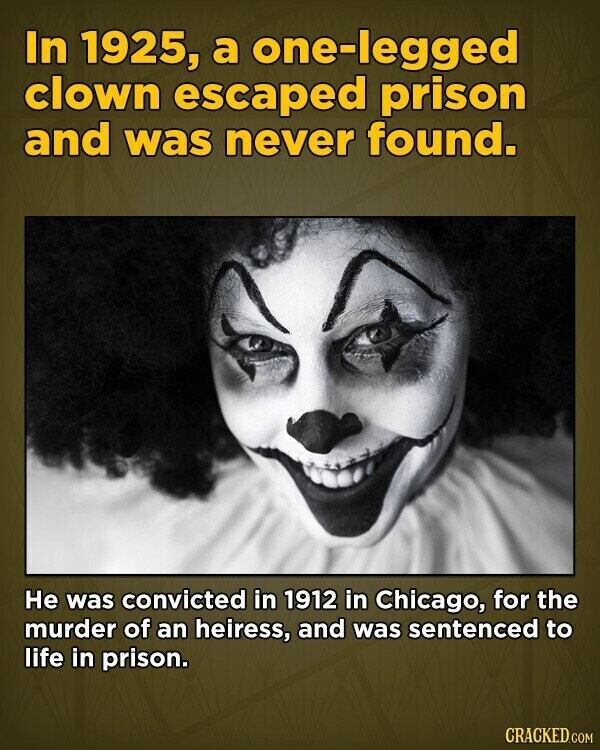 In 1925, a one-legged clown escaped prison and was never found. Не was convicted in 1912 in Chicago, for the murder of an heiress, and was sentenced to life in prison. CRACKED.COM