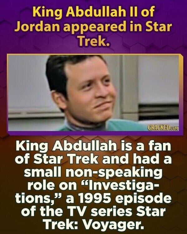 King Abdullah II of Jordan appeared in Star Trek. CRACKED.COM King Abdullah is a fan of Star Trek and had a small non-speaking role on Investiga- tions, a 1995 episode of the TV series Star Trek: Voyager.