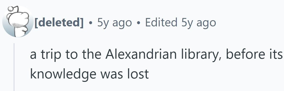 . 5y ago . Edited 5y ago a trip to the Alexandrian library, before its knowledge was lost