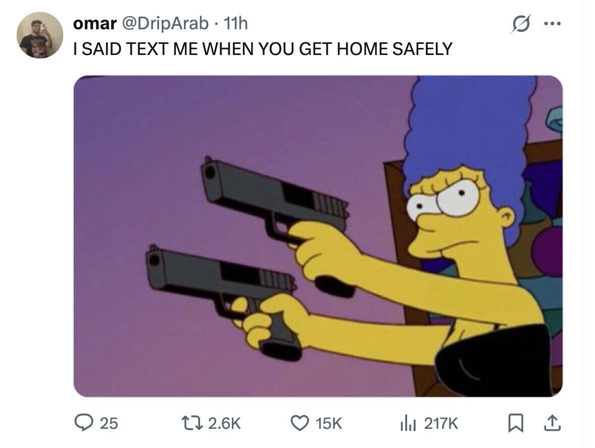 omar @DripArab 11h ... I SAID TEXT ME WHEN YOU GET HOME SAFELY 25 2.6K 15K del 217K