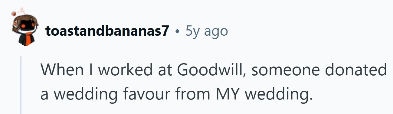toastandbananas7 . 5y ago When I worked at Goodwill, someone donated a wedding favour from MY wedding.