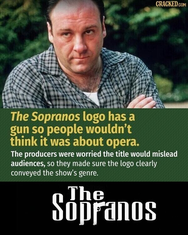 CRACKED.COM The Sopranos logo has a gun so people wouldn't think it was about opera. The producers were worried the title would mislead audiences, so they made sure the logo clearly conveyed the show's genre. The Sopranos