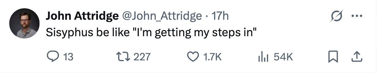 John Attridge @John_Attridge 17h ... Sisyphus be like I'm getting my steps in 13 227 1.7K 54K