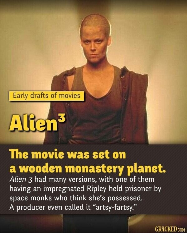 Early drafts of movies Alien3 The movie was set on a wooden monastery planet. Alien 3 had many versions, with one of them having an impregnated Ripley held prisoner by space monks who think she's possessed. A producer even called it artsy-fartsy. CRACKED.COM