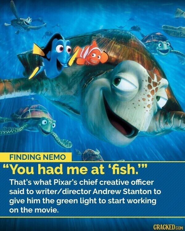 FINDING NEMO You had me at 'fish.' That's what Pixar's chief creative officer said to writer/director Andrew Stanton to give him the green light to start working on the movie. CRACKED.COM