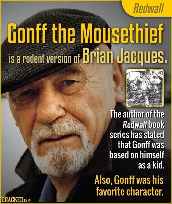 Redwall Gonff the Mousethief is a rodent version of Brian Jacques. The author of the Redwall book series has stated that Gonff was based on himself as a kid. Also, Gonff was his favorite character. CRACKED.COM