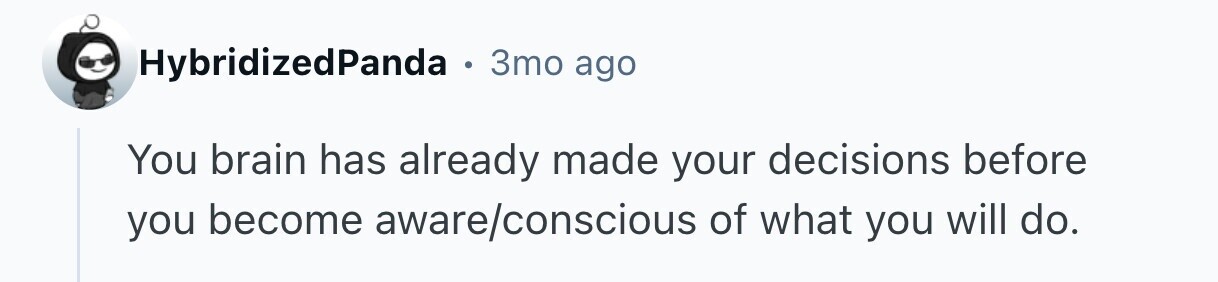 HybridizedPanda . 3то ago You brain has already made your decisions before you become aware/conscious of what you will do. 