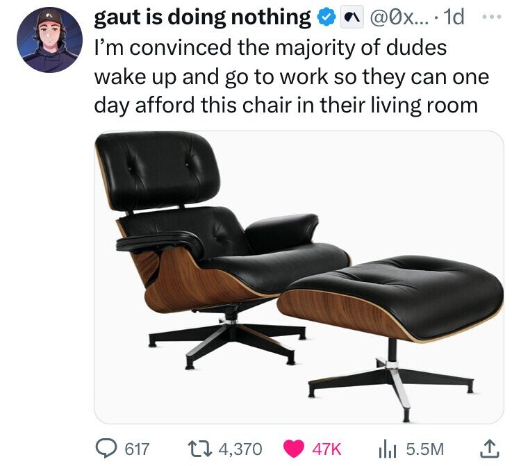 gaut is doing nothing @0х... 1d ... I'm convinced the majority of dudes wake up and go to work so they can one day afford this chair in their living room 617 4,370 47K 5.5M 