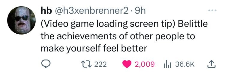 hb @h3xenbrenner2.9 9h ... (Video game loading screen tip) Belittle the achievements of other people to make yourself feel better 222 2,009 36.6K