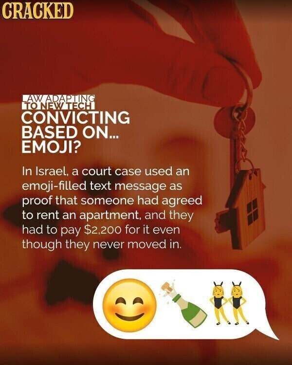CRACKED AW ADAPTING TO NEW TECH CONVICTING BASED ON... EMOJI? In Israel, a court case used an emoji-filled text message as proof that someone had agreed to rent an apartment, and they had to pay $2,200 for it even though they never moved in.
