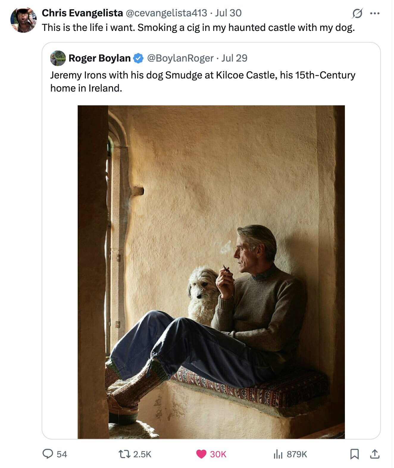 s ... Chris Evangelista @cevangelista413 Jul 30 This is the life i want. Smoking a cig in my haunted castle with my dog. @BoylanRoger . . Jul 29 Roger Boylan Jeremy Irons with his dog Smudge at Kilcoe Castle, his 15th-Century home in Ireland. 2.5K 30K 879K 54