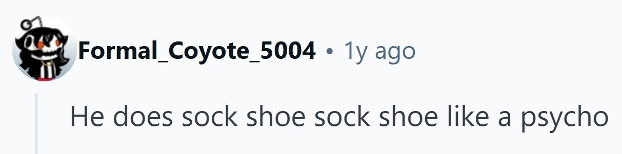 Formal_Coyote_5004 . 1y ago Не does sock shoe sock shoe like a psycho