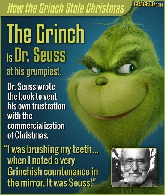 CRACKED.COM How the Grinch Stole Christmas The Grinch is Dr. Seuss at his grumpiest. Dr. Seuss wrote the book to vent his own frustration with the commercialization of Christmas. I was brushing my teeth... when I noted a very Grinchish countenance in the mirror. It was Seuss!