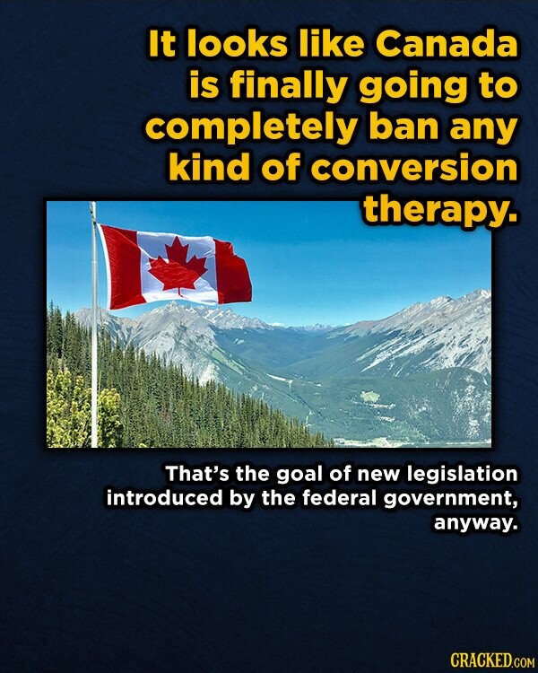 It looks like Canada is finally going to completely ban any kind of conversion therapy. That's the goal of new legislation introduced by the federal government, anyway. CRACKED.COM